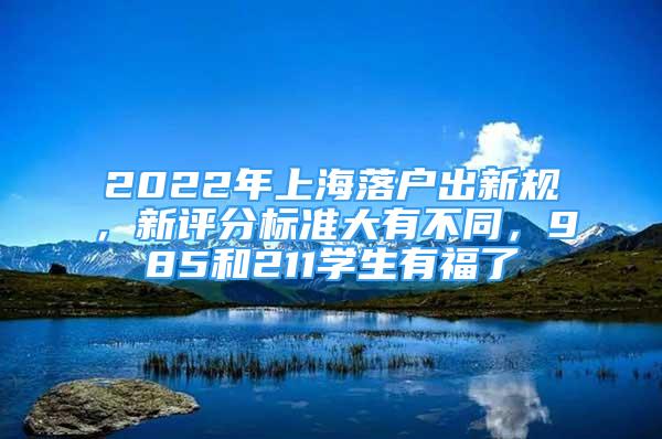 2022年上海落户出新规，新评分标准大有不同，985和211学生有福了