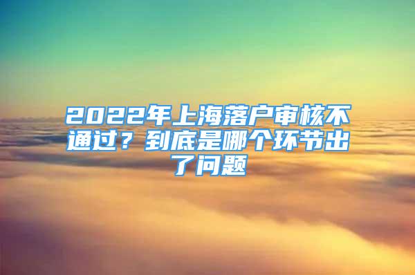 2022年上海落户审核不通过？到底是哪个环节出了问题