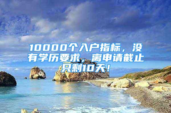 10000个入户指标，没有学历要求，离申请截止只剩10天！