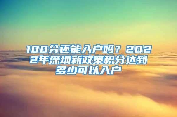 100分还能入户吗？2022年深圳新政策积分达到多少可以入户