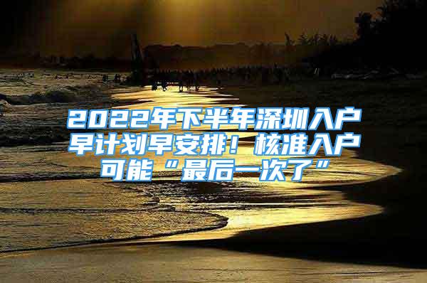 2022年下半年深圳入户早计划早安排！核准入户可能“最后一次了”