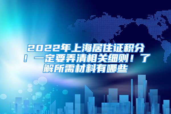 2022年上海居住证积分！一定要弄清相关细则！了解所需材料有哪些