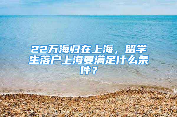 22万海归在上海，留学生落户上海要满足什么条件？