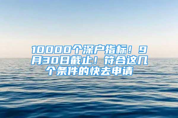 10000个深户指标！9月30日截止！符合这几个条件的快去申请