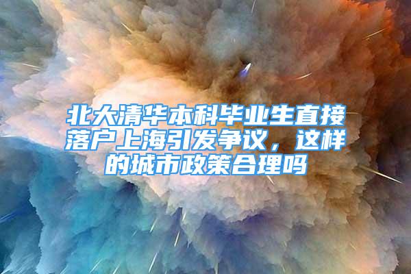 北大清华本科毕业生直接落户上海引发争议，这样的城市政策合理吗