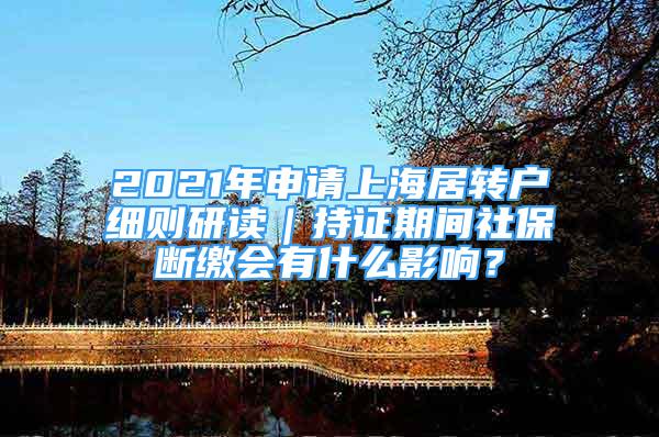 2021年申请上海居转户细则研读｜持证期间社保断缴会有什么影响？