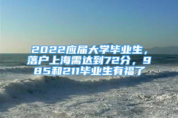 2022应届大学毕业生，落户上海需达到72分，985和211毕业生有福了