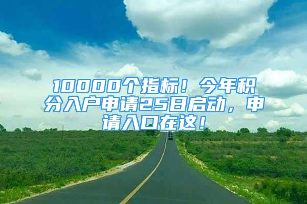 10000个指标！今年积分入户申请25日启动，申请入口在这！