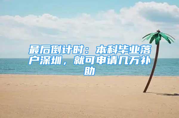 最后倒计时：本科毕业落户深圳，就可申请几万补助