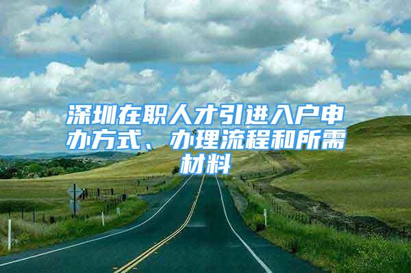 深圳在职人才引进入户申办方式、办理流程和所需材料