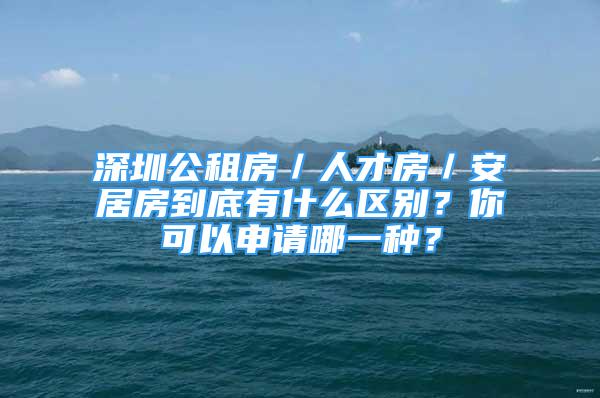 深圳公租房／人才房／安居房到底有什么区别？你可以申请哪一种？