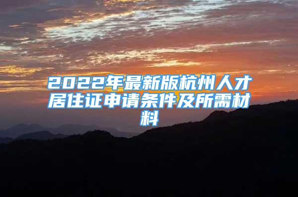 2022年最新版杭州人才居住证申请条件及所需材料