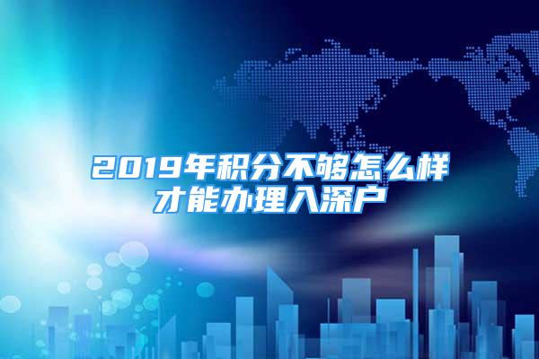 2019年积分不够怎么样才能办理入深户