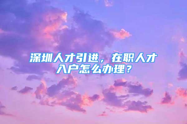 深圳人才引进，在职人才入户怎么办理？