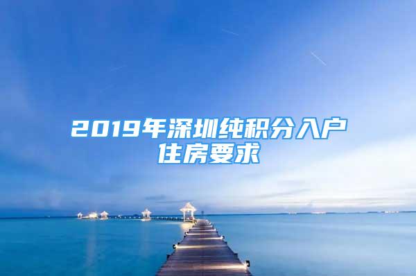 2019年深圳纯积分入户住房要求