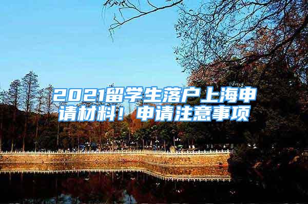 2021留学生落户上海申请材料！申请注意事项