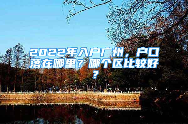 2022年入户广州，户口落在哪里？哪个区比较好？