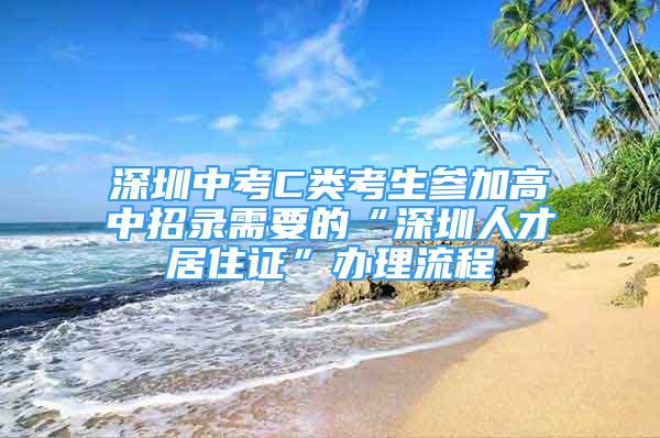 深圳中考C类考生参加高中招录需要的“深圳人才居住证”办理流程