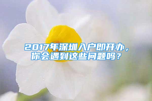 2017年深圳入户即开办，你会遇到这些问题吗？