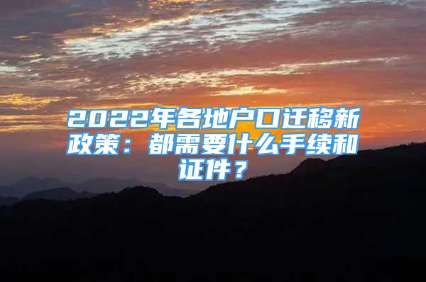 2022年各地户口迁移新政策：都需要什么手续和证件？