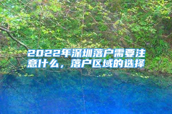 2022年深圳落户需要注意什么，落户区域的选择