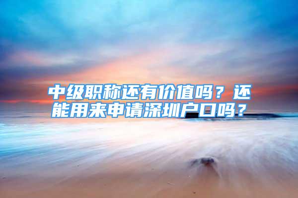 中级职称还有价值吗？还能用来申请深圳户口吗？