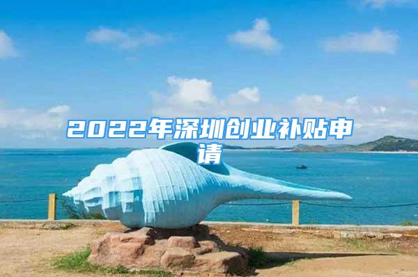 2022年深圳创业补贴申请