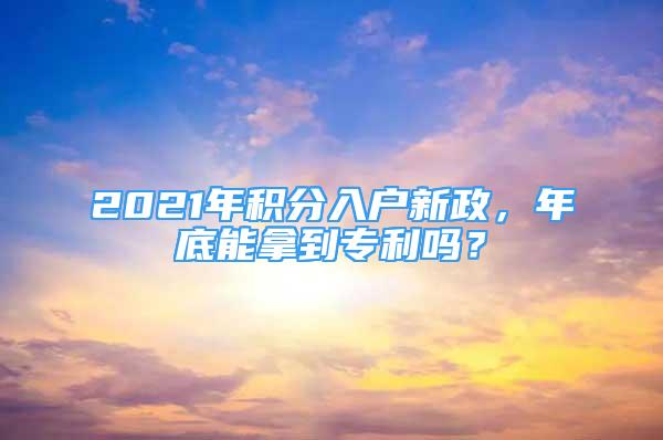 2021年积分入户新政，年底能拿到专利吗？