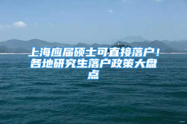 上海应届硕士可直接落户！各地研究生落户政策大盘点