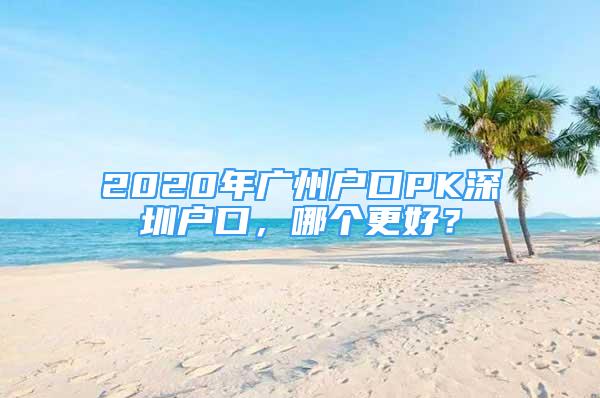 2020年广州户口PK深圳户口，哪个更好？