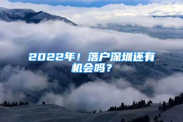 2022年！落户深圳还有机会吗？