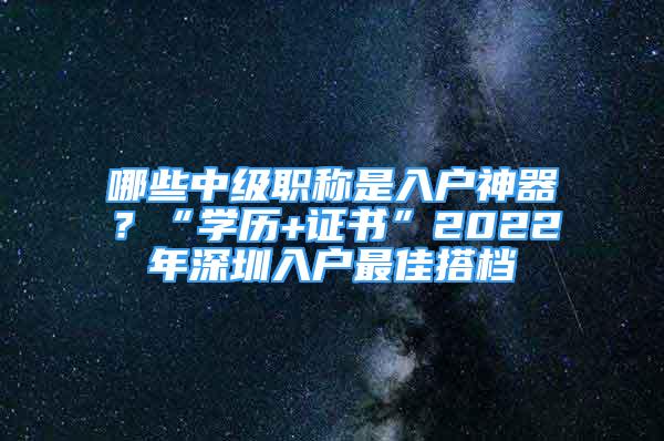 哪些中级职称是入户神器？“学历+证书”2022年深圳入户最佳搭档