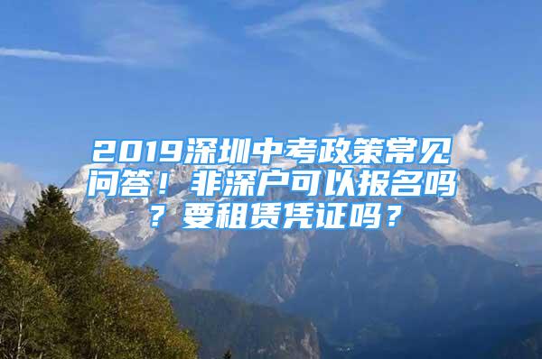 2019深圳中考政策常见问答！非深户可以报名吗？要租赁凭证吗？