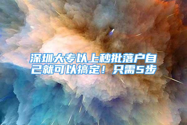 深圳大专以上秒批落户自己就可以搞定！只需5步