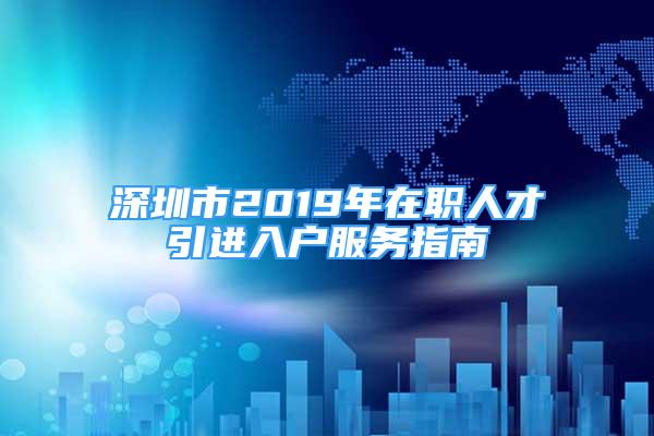 深圳市2019年在职人才引进入户服务指南