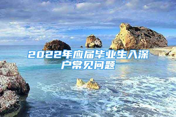 2022年应届毕业生入深户常见问题