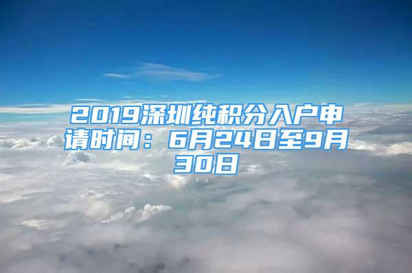 2019深圳纯积分入户申请时间：6月24日至9月30日