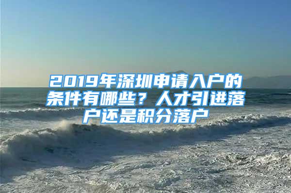 2019年深圳申请入户的条件有哪些？人才引进落户还是积分落户