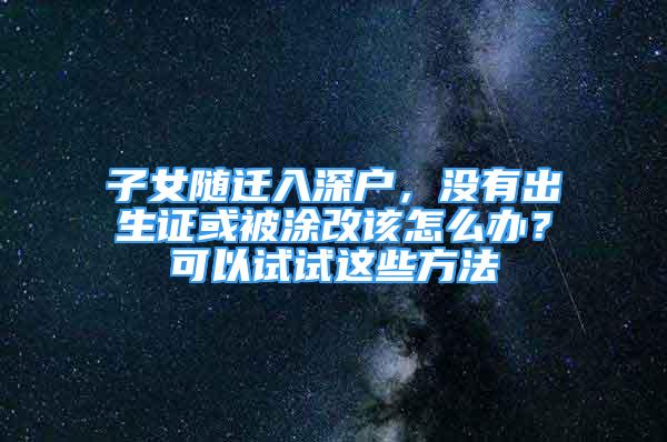 子女随迁入深户，没有出生证或被涂改该怎么办？可以试试这些方法