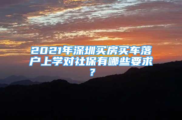 2021年深圳买房买车落户上学对社保有哪些要求？