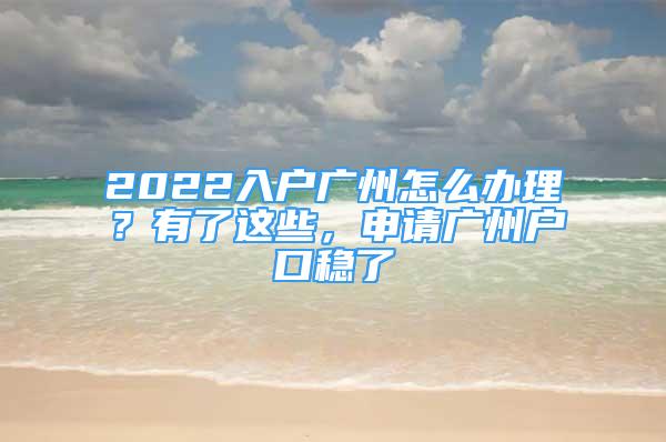 2022入户广州怎么办理？有了这些，申请广州户口稳了