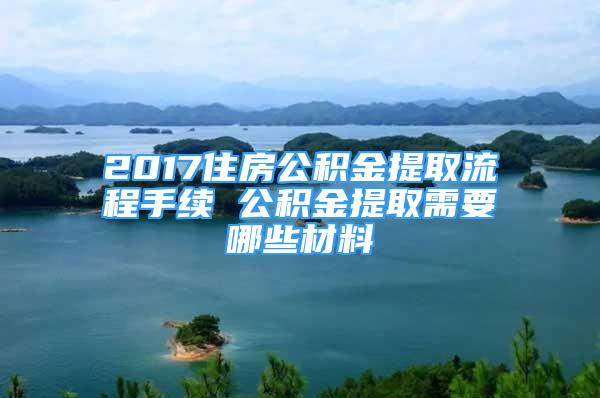 2017住房公积金提取流程手续 公积金提取需要哪些材料