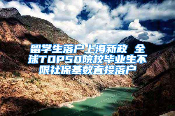 留学生落户上海新政 全球TOP50院校毕业生不限社保基数直接落户