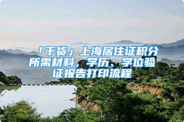 「干货」上海居住证积分所需材料，学历、学位验证报告打印流程