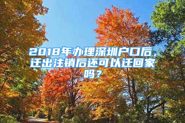 2018年办理深圳户口后，迁出注销后还可以迁回家吗？