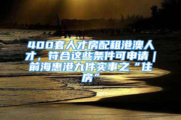 400套人才房配租港澳人才，符合这些条件可申请｜前海惠港九件实事之“住房”