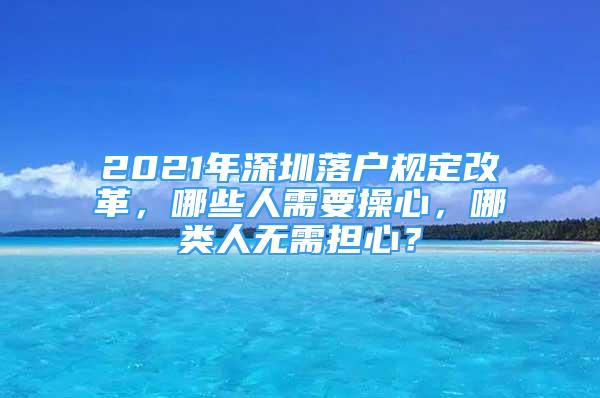 2021年深圳落户规定改革，哪些人需要操心，哪类人无需担心？