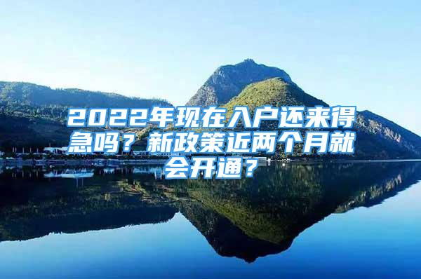 2022年现在入户还来得急吗？新政策近两个月就会开通？