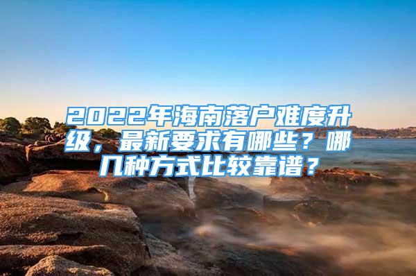 2022年海南落户难度升级，最新要求有哪些？哪几种方式比较靠谱？