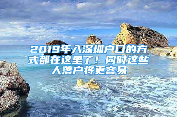 2019年入深圳户口的方式都在这里了！同时这些人落户将更容易